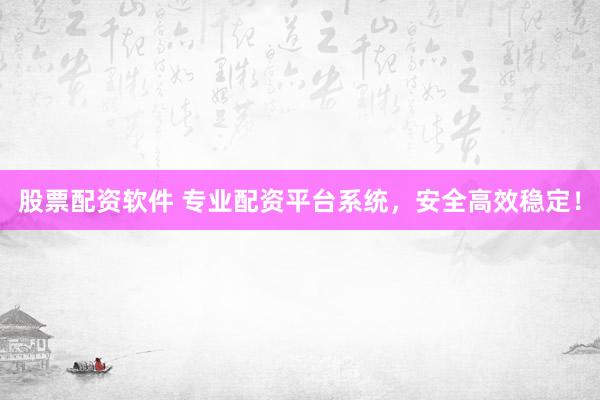 股票配资软件 专业配资平台系统，安全高效稳定！