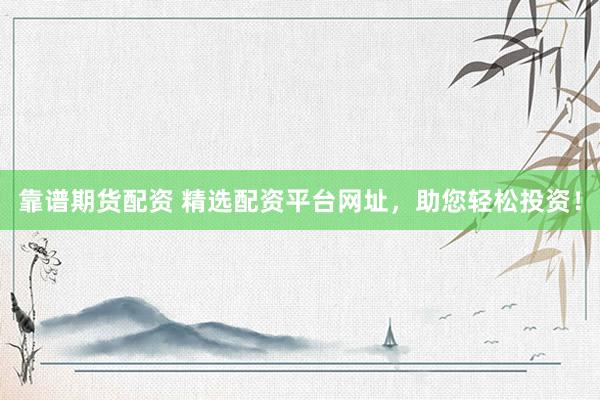 靠谱期货配资 精选配资平台网址，助您轻松投资！