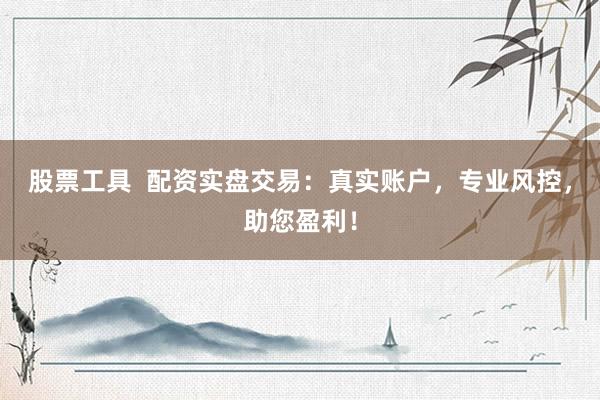 股票工具  配资实盘交易：真实账户，专业风控，助您盈利！
