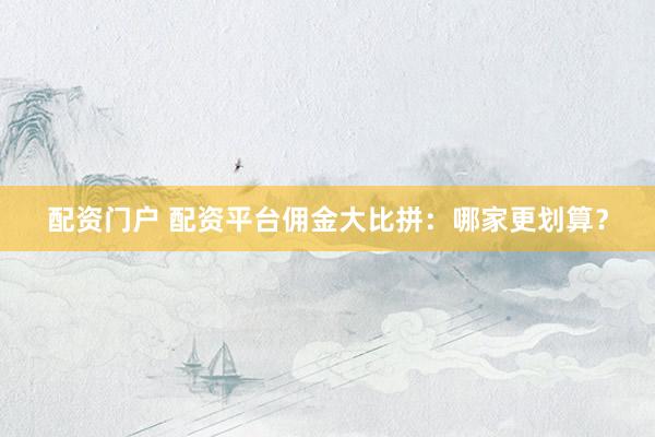 配资门户 配资平台佣金大比拼：哪家更划算？