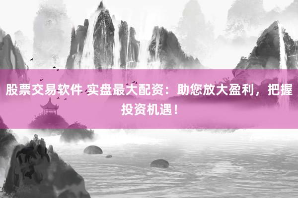 股票交易软件 实盘最大配资：助您放大盈利，把握投资机遇！