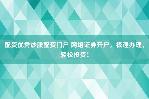 配资优秀炒股配资门户 网络证券开户，极速办理，轻松投资！