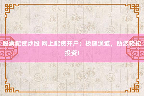 股票配资炒股 网上配资开户：极速通道，助您轻松投资！
