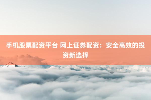 手机股票配资平台 网上证券配资：安全高效的投资新选择