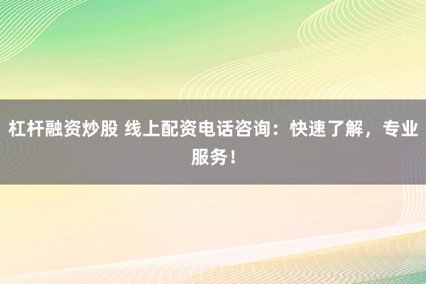 杠杆融资炒股 线上配资电话咨询：快速了解，专业服务！