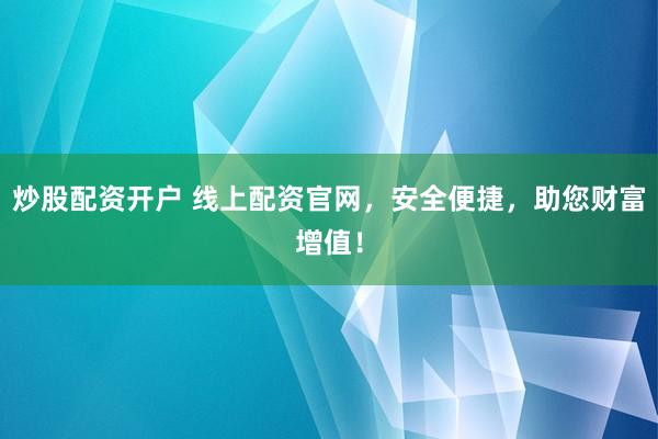 炒股配资开户 线上配资官网，安全便捷，助您财富增值！
