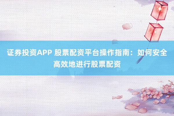 证券投资APP 股票配资平台操作指南：如何安全高效地进行股票配资