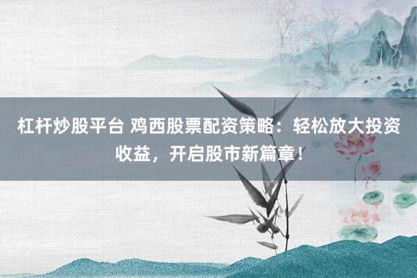 杠杆炒股平台 鸡西股票配资策略：轻松放大投资收益，开启股市新篇章！