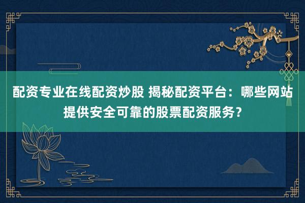 配资专业在线配资炒股 揭秘配资平台：哪些网站提供安全可靠的股票配资服务？