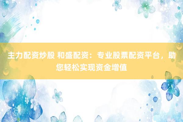 主力配资炒股 和盛配资：专业股票配资平台，助您轻松实现资金增值