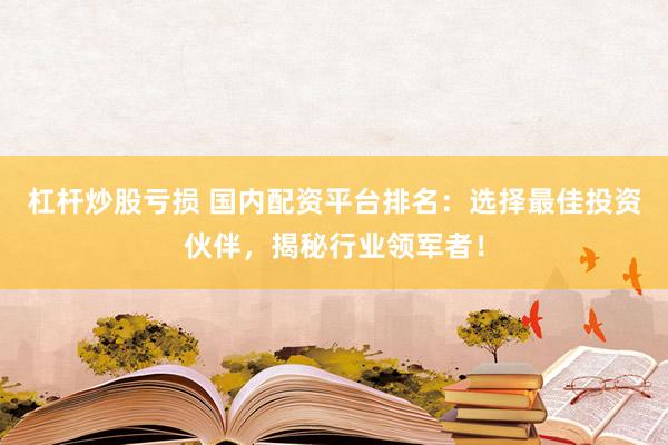 杠杆炒股亏损 国内配资平台排名：选择最佳投资伙伴，揭秘行业领军者！