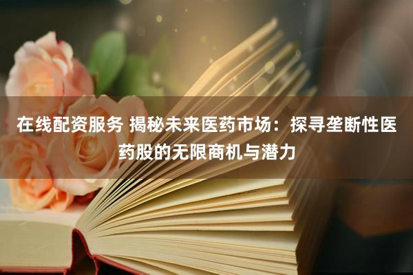 在线配资服务 揭秘未来医药市场：探寻垄断性医药股的无限商机与潜力
