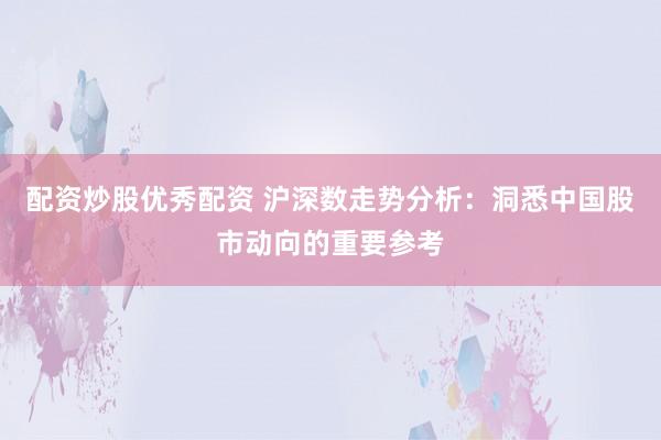 配资炒股优秀配资 沪深数走势分析：洞悉中国股市动向的重要参考