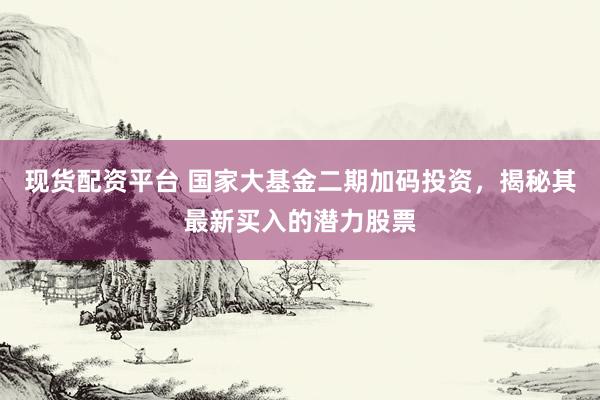 现货配资平台 国家大基金二期加码投资，揭秘其最新买入的潜力股票