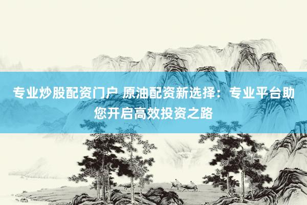 专业炒股配资门户 原油配资新选择：专业平台助您开启高效投资之路