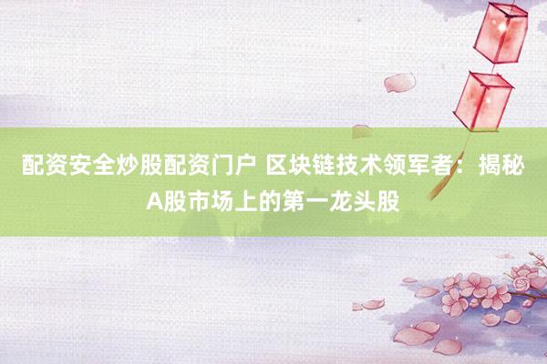 配资安全炒股配资门户 区块链技术领军者：揭秘A股市场上的第一龙头股