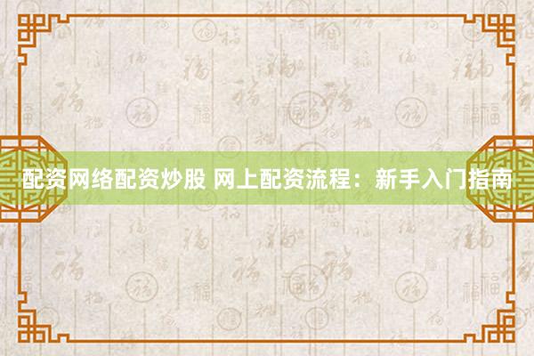 配资网络配资炒股 网上配资流程：新手入门指南
