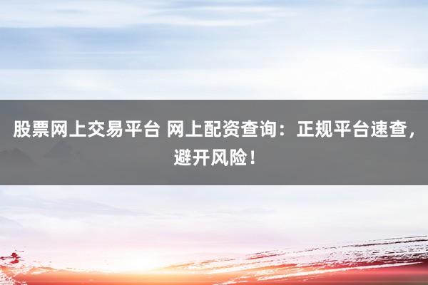 股票网上交易平台 网上配资查询：正规平台速查，避开风险！