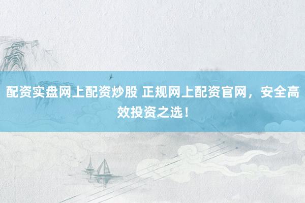 配资实盘网上配资炒股 正规网上配资官网，安全高效投资之选！