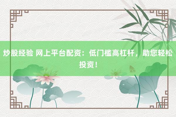 炒股经验 网上平台配资：低门槛高杠杆，助您轻松投资！