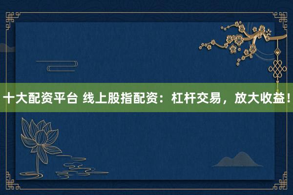 十大配资平台 线上股指配资：杠杆交易，放大收益！