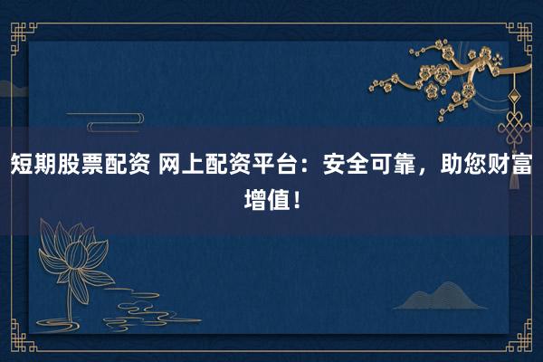 短期股票配资 网上配资平台：安全可靠，助您财富增值！