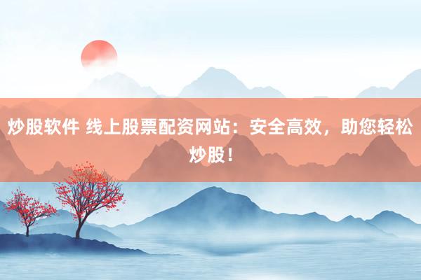 炒股软件 线上股票配资网站：安全高效，助您轻松炒股！