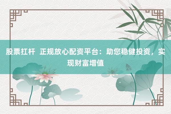 股票扛杆  正规放心配资平台：助您稳健投资，实现财富增值