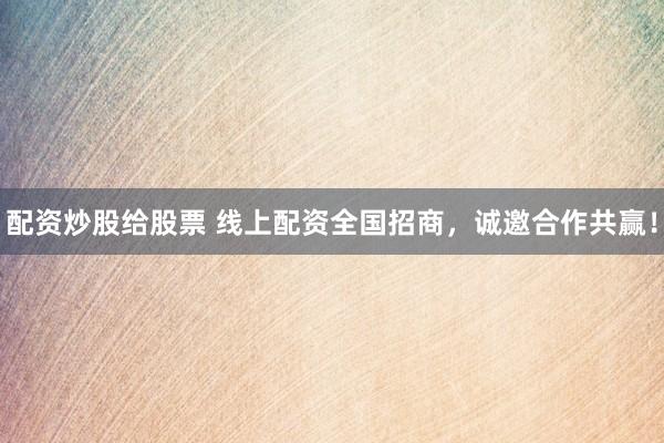 配资炒股给股票 线上配资全国招商，诚邀合作共赢！
