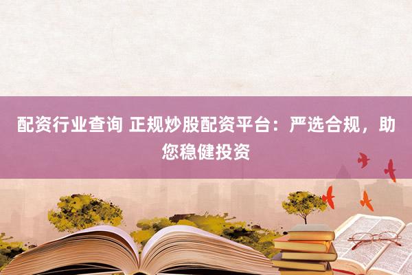 配资行业查询 正规炒股配资平台：严选合规，助您稳健投资
