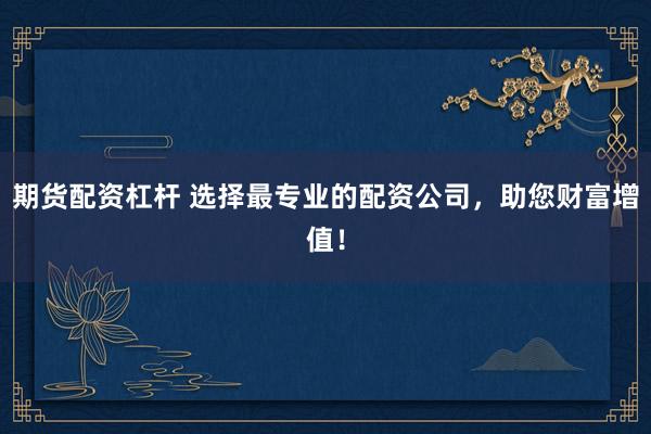期货配资杠杆 选择最专业的配资公司，助您财富增值！