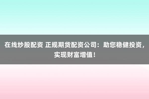 在线炒股配资 正规期货配资公司：助您稳健投资，实现财富增值！