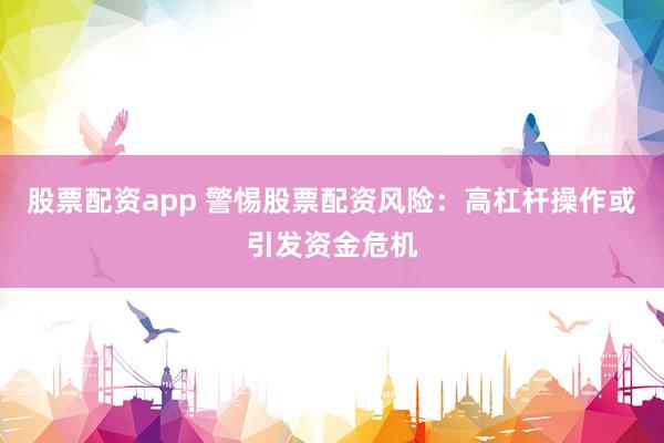 股票配资app 警惕股票配资风险：高杠杆操作或引发资金危机