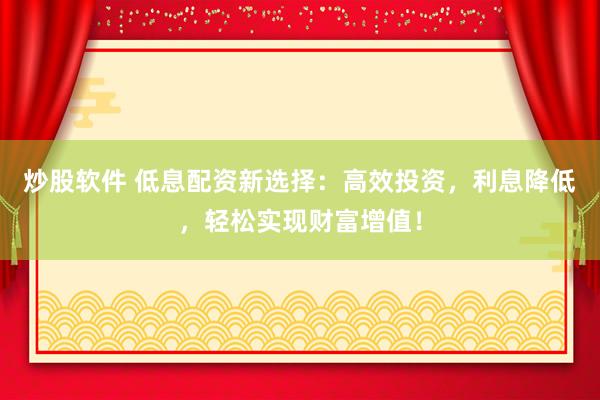 炒股软件 低息配资新选择：高效投资，利息降低，轻松实现财富增值！