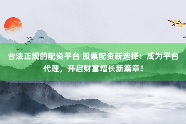 合法正规的配资平台 股票配资新选择：成为平台代理，开启财富增长新篇章！