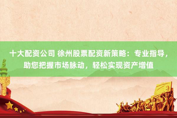 十大配资公司 徐州股票配资新策略：专业指导，助您把握市场脉动，轻松实现资产增值
