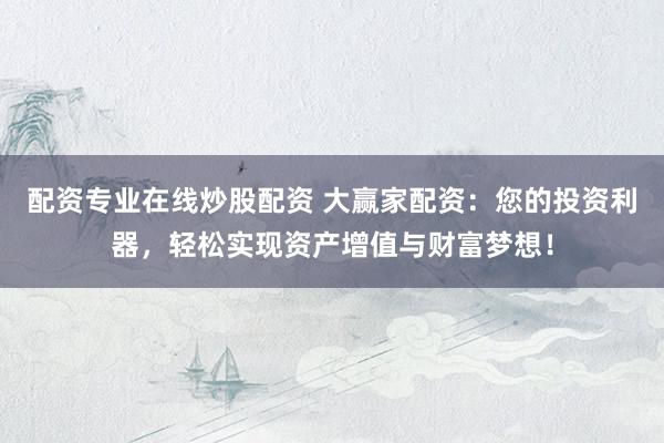 配资专业在线炒股配资 大赢家配资：您的投资利器，轻松实现资产增值与财富梦想！