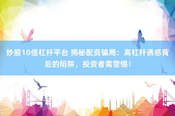 炒股10倍杠杆平台 揭秘配资骗局：高杠杆诱惑背后的陷阱，投资者需警惕！