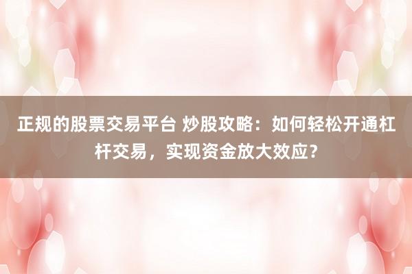 正规的股票交易平台 炒股攻略：如何轻松开通杠杆交易，实现资金放大效应？