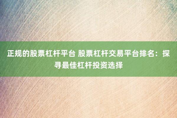 正规的股票杠杆平台 股票杠杆交易平台排名：探寻最佳杠杆投资选择