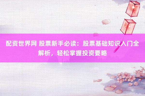 配资世界网 股票新手必读：股票基础知识入门全解析，轻松掌握投资要略