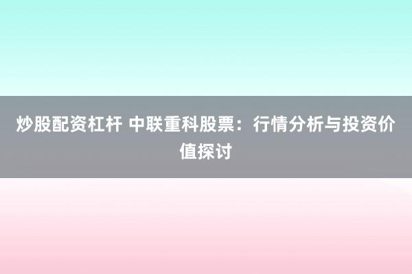 炒股配资杠杆 中联重科股票：行情分析与投资价值探讨