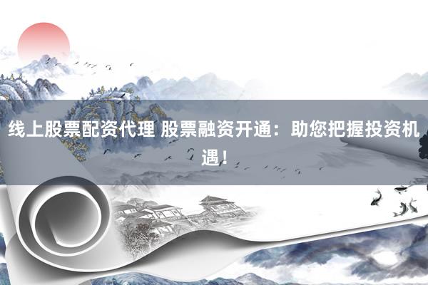 线上股票配资代理 股票融资开通：助您把握投资机遇！