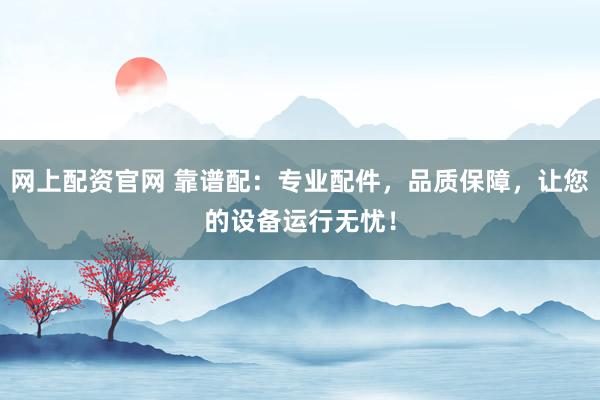 网上配资官网 靠谱配：专业配件，品质保障，让您的设备运行无忧！