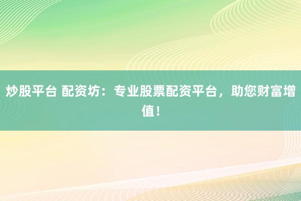炒股平台 配资坊：专业股票配资平台，助您财富增值！