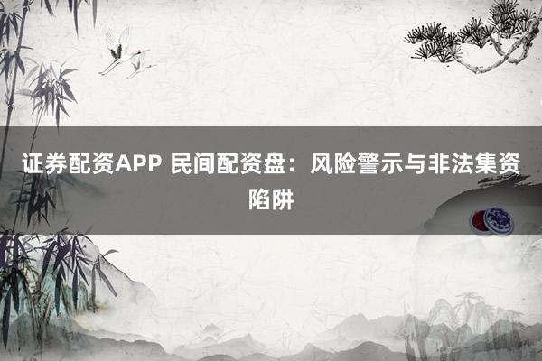 证券配资APP 民间配资盘：风险警示与非法集资陷阱