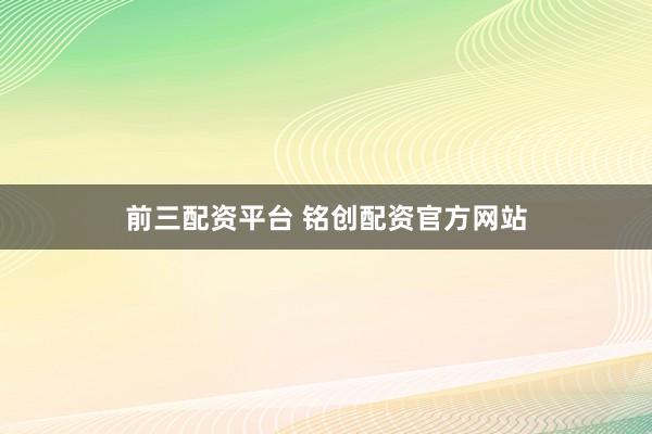 前三配资平台 铭创配资官方网站