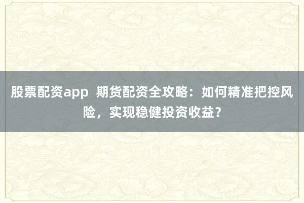股票配资app  期货配资全攻略：如何精准把控风险，实现稳健投资收益？