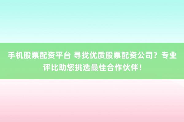 手机股票配资平台 寻找优质股票配资公司？专业评比助您挑选最佳合作伙伴！