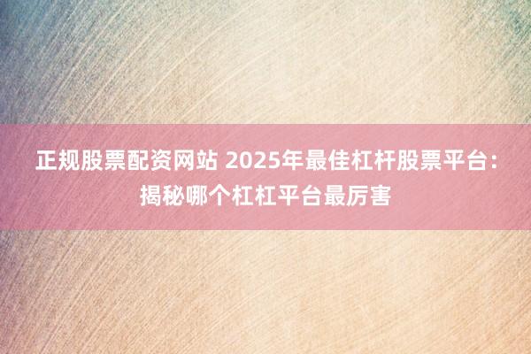 正规股票配资网站 2025年最佳杠杆股票平台：揭秘哪个杠杠平台最厉害